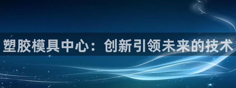 太阳app怎么下载：塑胶模具中心：创新引领未来的技术