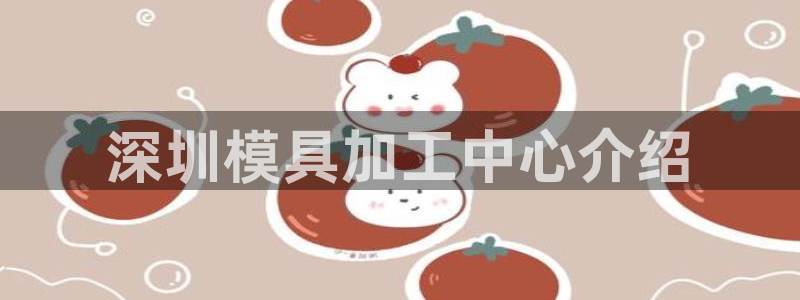 澳门太阳集团老板洗米华：深圳模具加工中心介绍