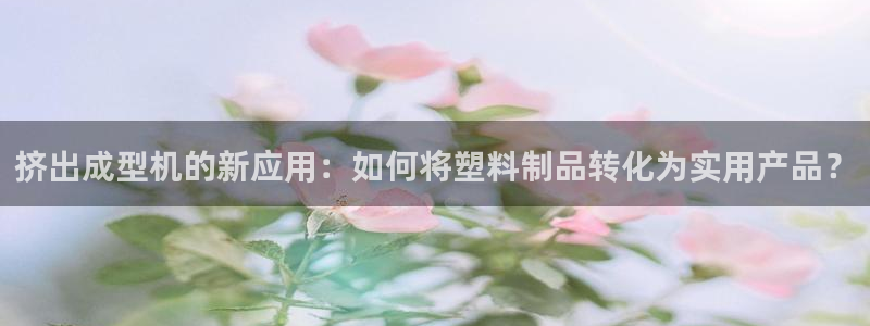 太阳集团城娱8722：挤出成型机的新应用：如何将塑料制品转化为实用产品？