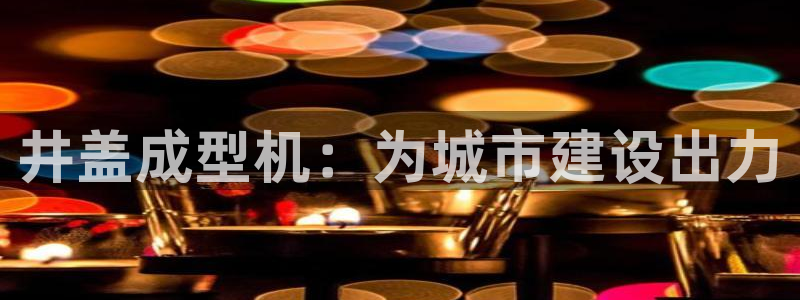 太阳集团古天乐代言：井盖成型机：为城市建设出力