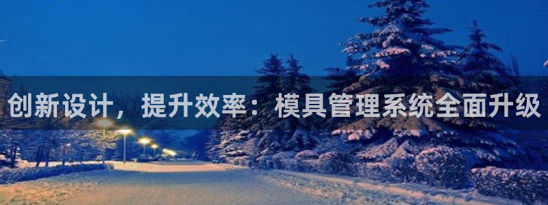 太阳诚集团电影：创新设计，提升效率：模具管理系统全面升级