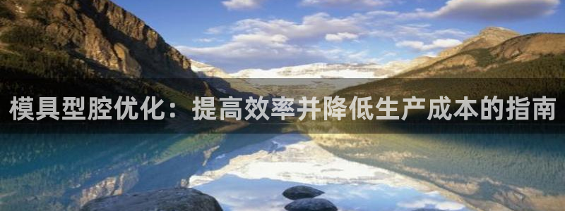 太阳成集团tyc7111cc下载手机版：模具型腔优化：提高效率并降低生产成本的指南