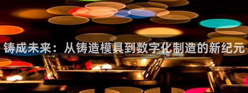 太阳集团股份有限公司是国企吗：铸成未来：从铸造模具到数字化制造的新纪元