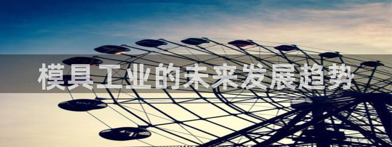 太阳神电子游戏平台：模具工业的未来发展趋势