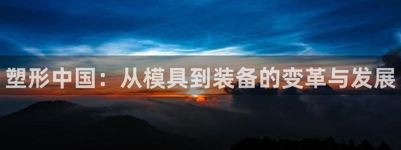 15vip太阳集团官网：塑形中国：从模具到装备的变革与发展