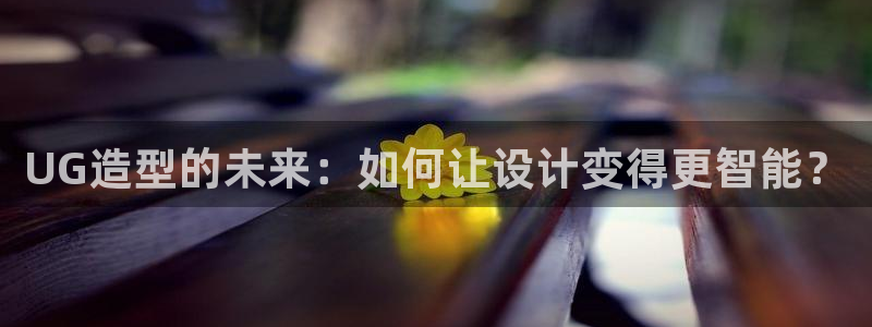 太阳集团2018登录网址是多少：UG造型的未来：如何让设计变得更智能？