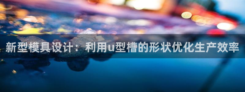 太阳集团股份有限公司：新型模具设计：利用u型槽的形状优化生产效率