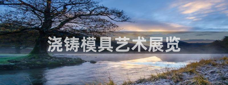 太阳成娱乐app下载：浇铸模具艺术展览