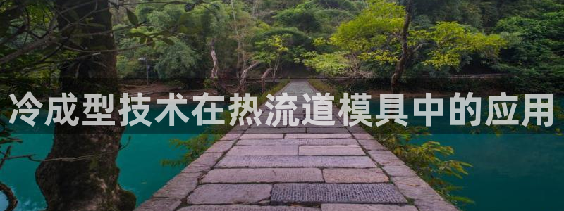太阳集团tcy8722查封了：冷成型技术在热流道模具中的应用