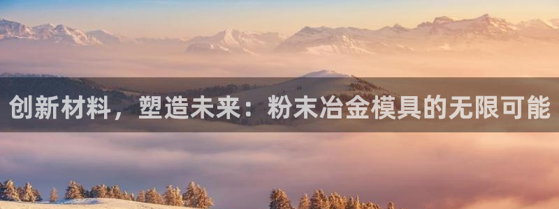 太阳集团董事长是谁呀：创新材料，塑造未来：粉末冶金模具的无限可能