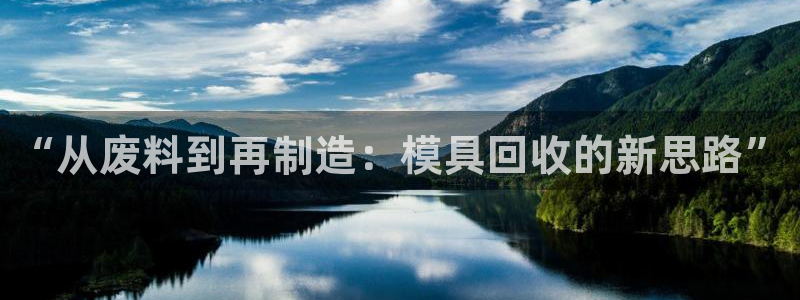 太阳集团官网导航下载：“从废料到再制造：模具回收的新思路”