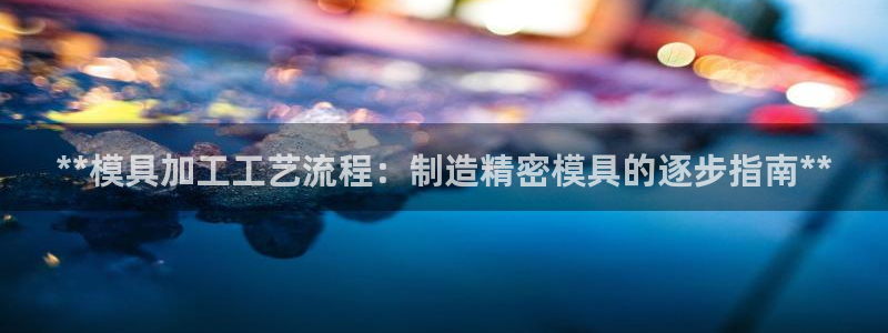 太阳成集团电子游戏：**模具加工工艺流程：制造精密模具的逐步指南**