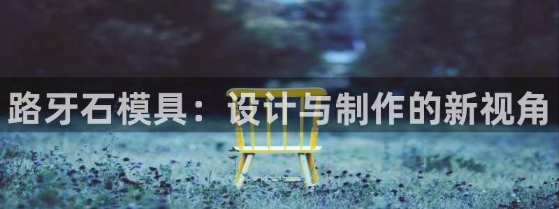 太阳成集团tyc234cc[主页]网址振兴：路牙石模具：设计与制作的新视角