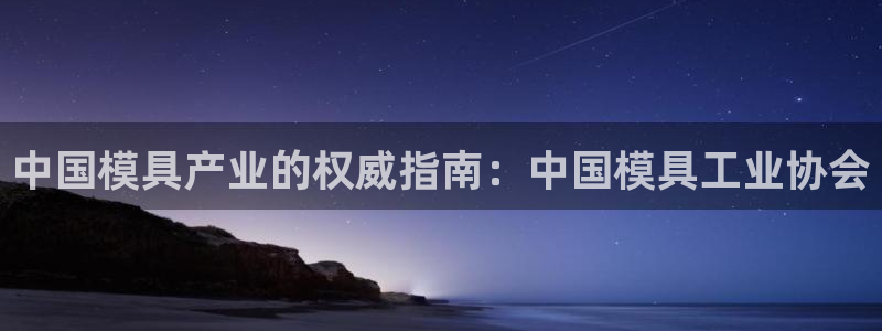 太阳2平台下载：中国模具产业的权威指南：中国模具工业协会