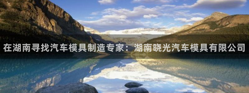 1593太阳集团城所有网址：在湖南寻找汽车模具制造专家：湖南晓光汽车模具有限公司