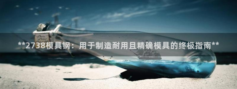太阳集团游戏城旧版5376：**2738模具钢：用于制造耐用且精确模具的终极指南**