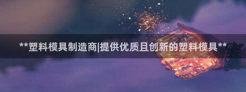 太阳集团城入口：**塑料模具制造商|提供优质且创新的塑料模具**