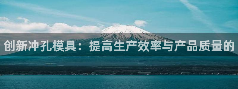 太阳集团董事长的儿子：创新冲孔模具：提高生产效率与产品质量的
