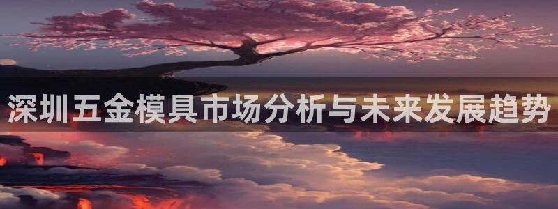 太阳集团市值：深圳五金模具市场分析与未来发展趋势