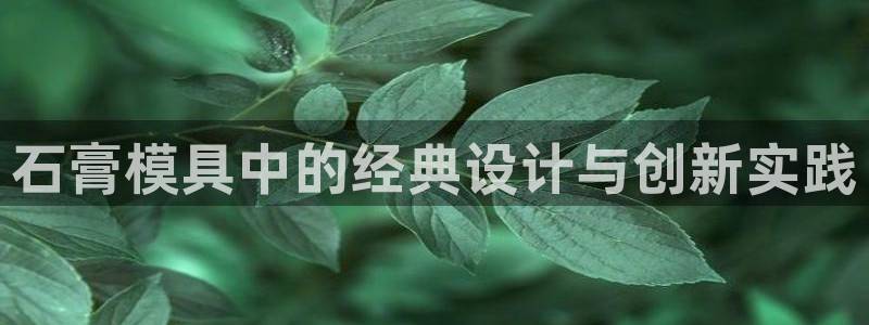 太阳集团tcy8099：石膏模具中的经典设计与创新实践