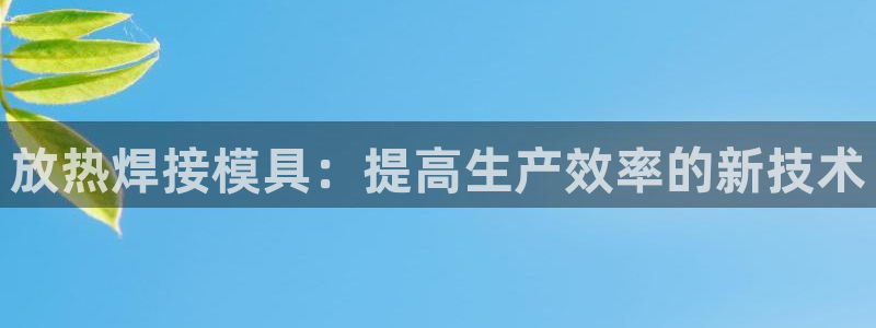 太阳集团的股价是多少：放热焊接模具：提高生产效率的新技术