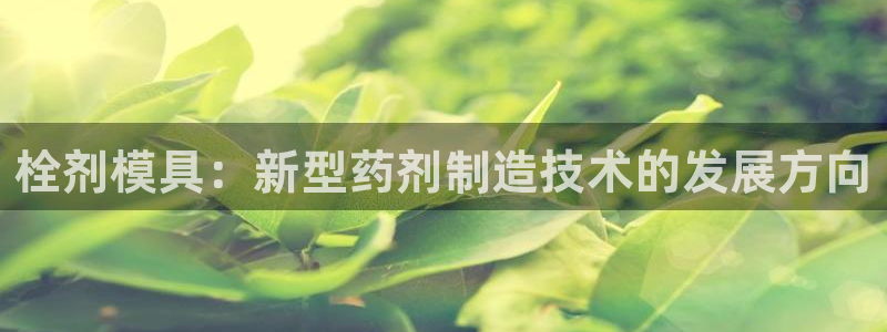 太阳成集团tyc234cc—首页欢迎您：栓剂模具：新型药剂制造技术的发展方向
