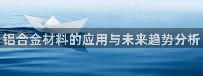 太阳成集团mmm671：铝合金材料的应用与未来趋势分析