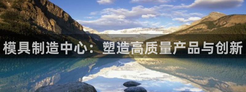 太阳集团所有网址168：模具制造中心：塑造高质量产品与创新