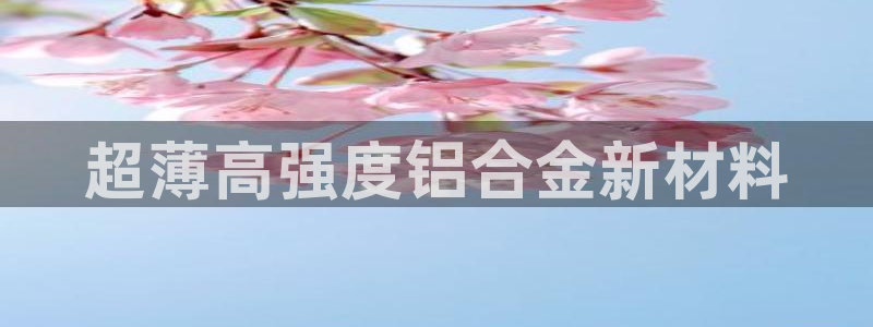 太阳集团电子游戏(中国)有限公司：超薄高强度铝合金新材料