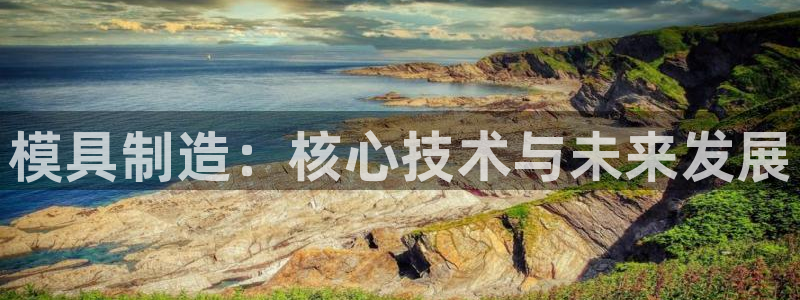 太阳成集团网站5：模具制造：核心技术与未来发展