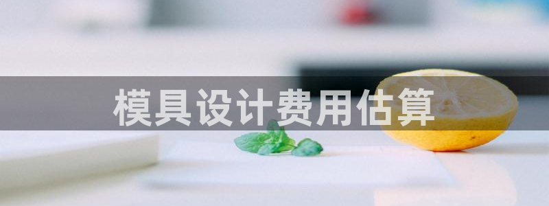 太阳成集团游戏是正规平台嚒：模具设计费用估算