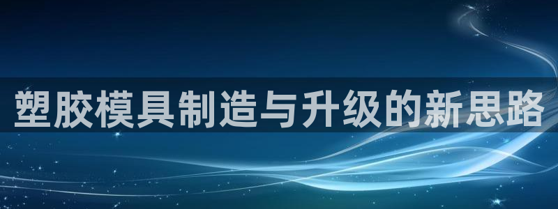 太阳集团2018登录网址：塑胶模具制造与升级的新思路