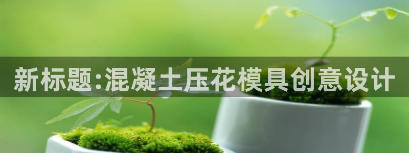 太阳集团网站古天乐代言：新标题:混凝土压花模具创意设计