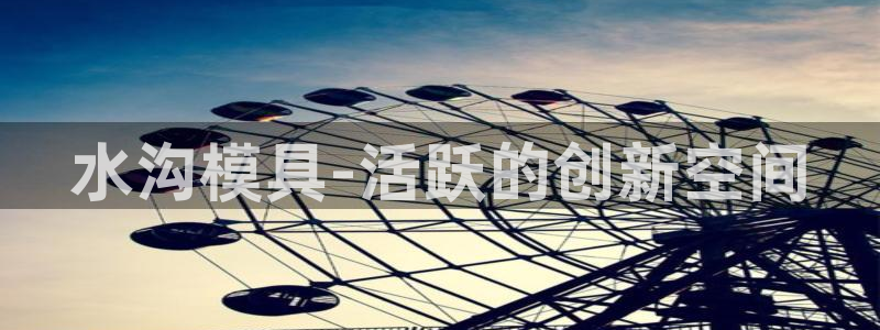 太阳集团电子游戏老板：水沟模具-活跃的创新空间