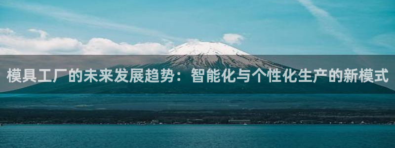 太阳app官方下载：模具工厂的未来发展趋势：智能化与个性化生产的新模式