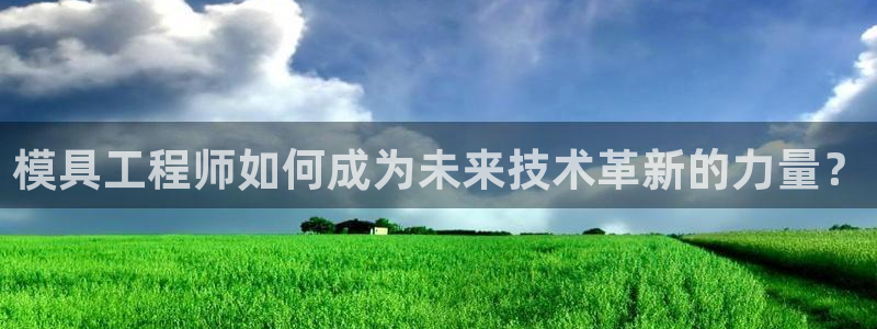 太阳gg注册地址：模具工程师如何成为未来技术革新的力量？