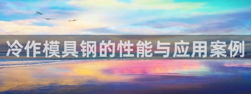 太阳集团在中国合法吗：冷作模具钢的性能与应用案例