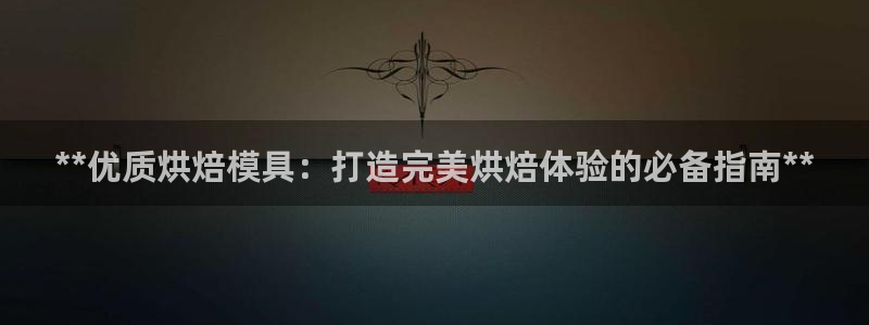 古天乐太阳网城：**优质烘焙模具：打造完美烘焙体验的必备指南**