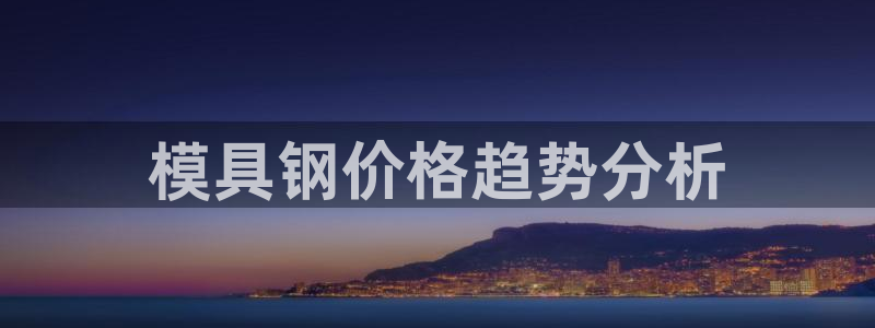 太阳集团2018登录网址查询：模具钢价格趋势分析
