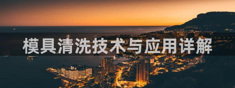太阳集团所有网址16877官网：模具清洗技术与应用详解