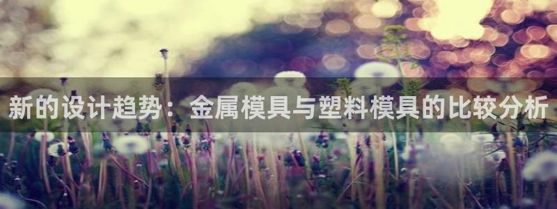 太阳集团股份有限公司官网：新的设计趋势：金属模具与塑料模具的比较分析