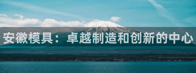 太阳成集团tyc33455cc：安徽模具：卓越制造和创新的中心