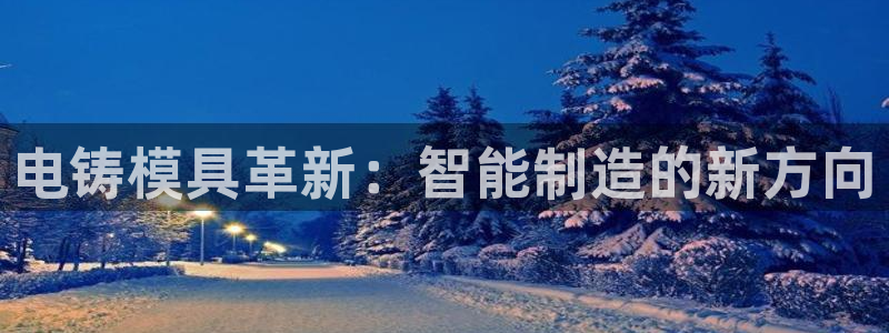 太阳集团网站2018：电铸模具革新：智能制造的新方向