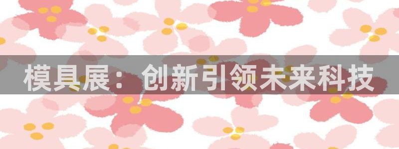 太阳gg注册地址：模具展：创新引领未来科技
