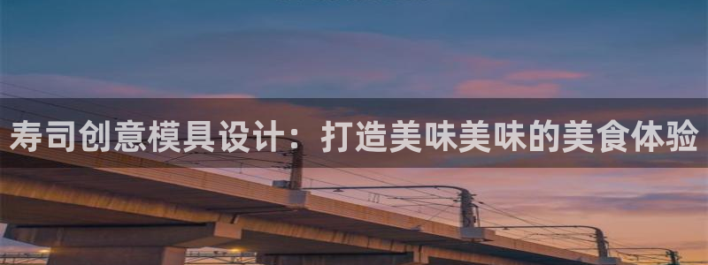 太阳集团电子游戏老板：寿司创意模具设计：打造美味美味的美食体验