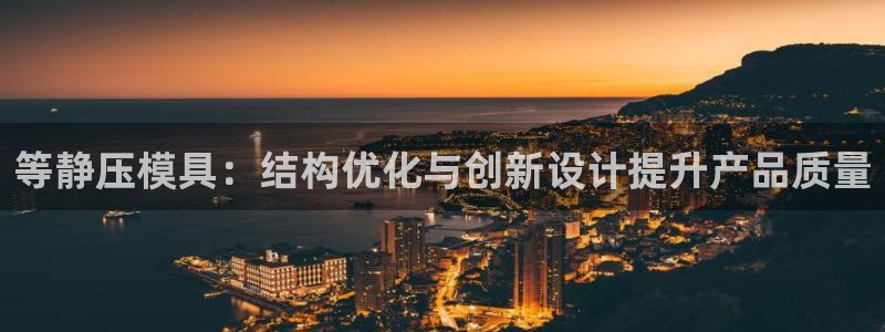 太阳集团8027：等静压模具：结构优化与创新设计提升产品质量