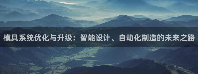 太阳集团游戏平台：模具系统优化与升级：智能设计、自动化制造的未来之路