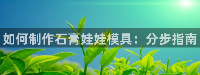 太阳诚集团视频：如何制作石膏娃娃模具：分步指南