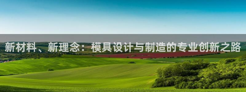 太阳集团app：新材料、新理念：模具设计与制造的专业创新之路