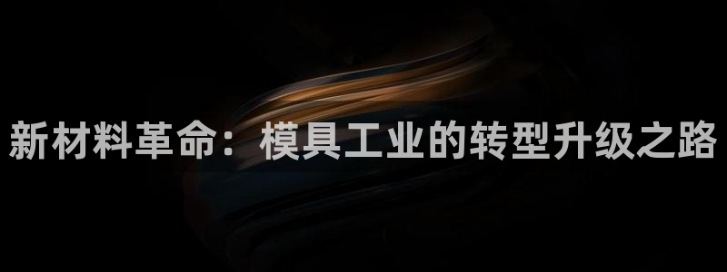 太阳诚集团在线：新材料革命：模具工业的转型升级之路